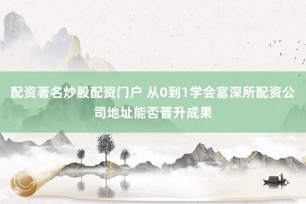 配资著名炒股配资门户 从0到1学会富深所配资公司地址能否晋升成果