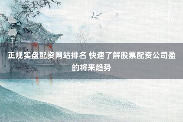 正规实盘配资网站排名 快速了解股票配资公司盈的将来趋势
