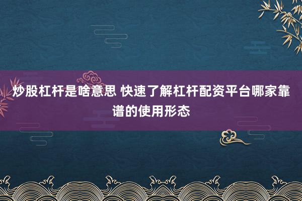 炒股杠杆是啥意思 快速了解杠杆配资平台哪家靠谱的使用形态