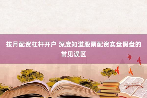 按月配资杠杆开户 深度知道股票配资实盘假盘的常见误区