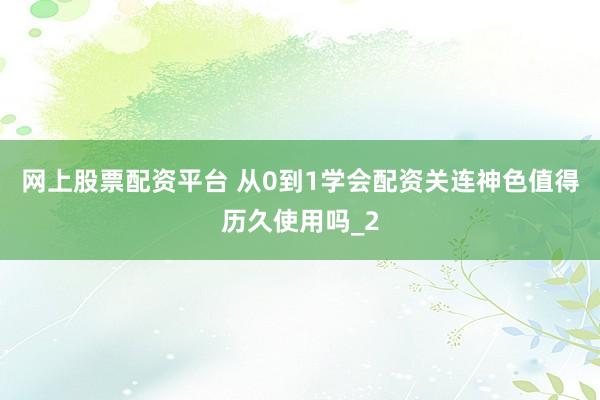 网上股票配资平台 从0到1学会配资关连神色值得历久使用吗_2