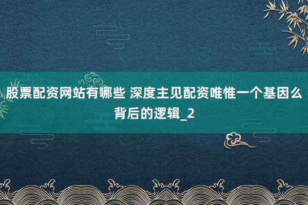 股票配资网站有哪些 深度主见配资唯惟一个基因么背后的逻辑_2