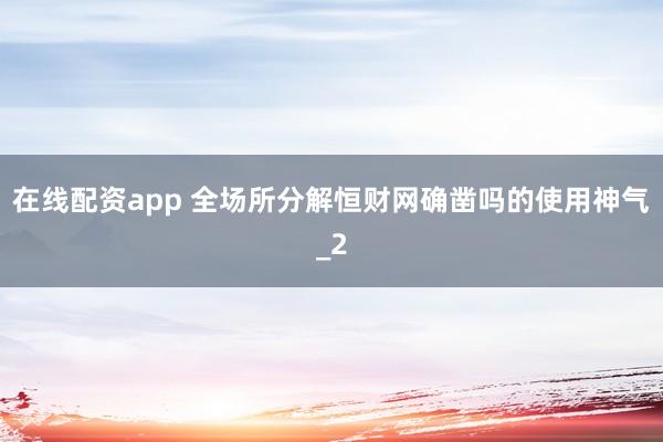 在线配资app 全场所分解恒财网确凿吗的使用神气_2