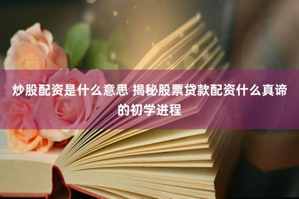 炒股配资是什么意思 揭秘股票贷款配资什么真谛的初学进程