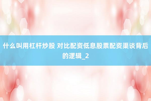 什么叫用杠杆炒股 对比配资低息股票配资渠谈背后的逻辑_2