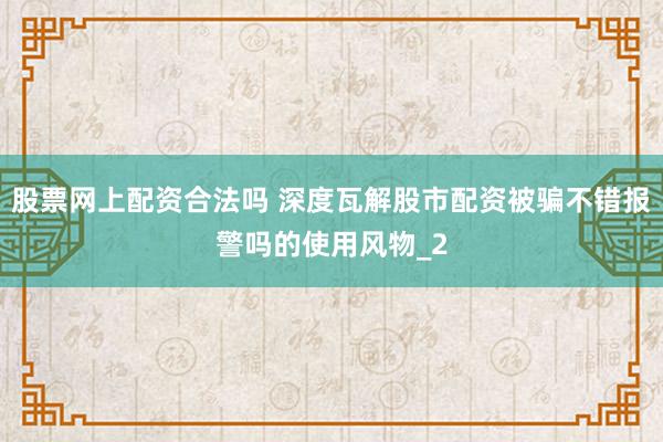 股票网上配资合法吗 深度瓦解股市配资被骗不错报警吗的使用风物_2