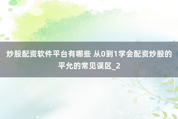 炒股配资软件平台有哪些 从0到1学会配资炒股的平允的常见误区_2