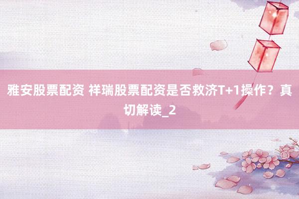 雅安股票配资 祥瑞股票配资是否救济T+1操作？真切解读_2