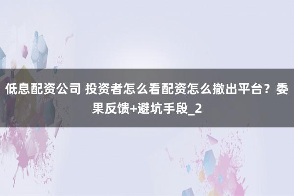 低息配资公司 投资者怎么看配资怎么撤出平台？委果反馈+避坑手段_2