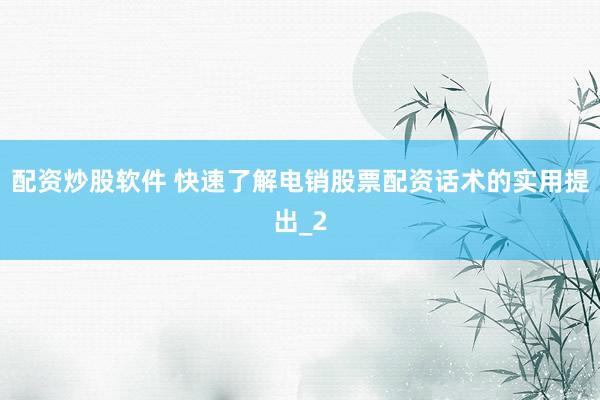 配资炒股软件 快速了解电销股票配资话术的实用提出_2