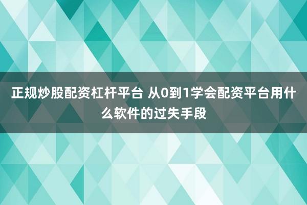 正规炒股配资杠杆平台 从0到1学会配资平台用什么软件的过失手段