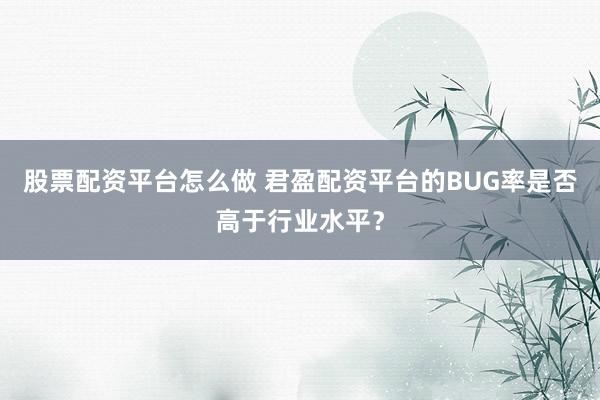 股票配资平台怎么做 君盈配资平台的BUG率是否高于行业水平？