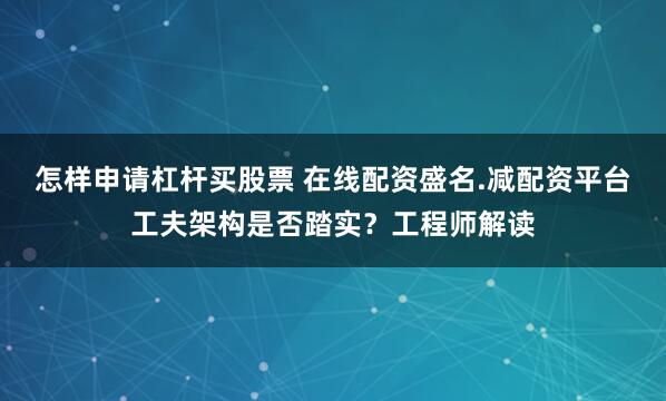 怎样申请杠杆买股票 在线配资盛名.减配资平台工夫架构是否踏实？工程师解读