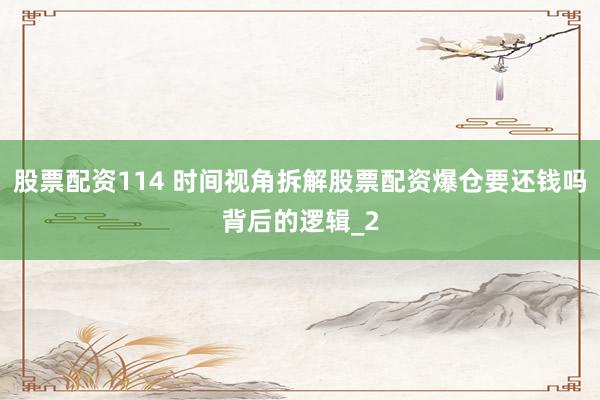 股票配资114 时间视角拆解股票配资爆仓要还钱吗背后的逻辑_2