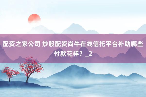 配资之家公司 炒股配资尚牛在线信托平台补助哪些付款花样？_2
