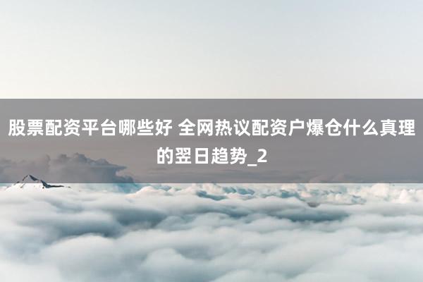 股票配资平台哪些好 全网热议配资户爆仓什么真理的翌日趋势_2