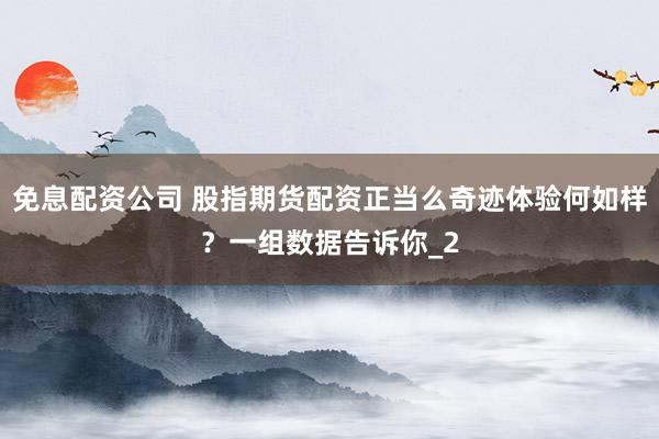 免息配资公司 股指期货配资正当么奇迹体验何如样？一组数据告诉你_2