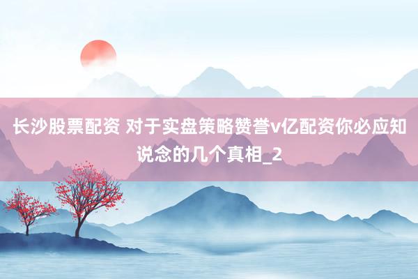 长沙股票配资 对于实盘策略赞誉v亿配资你必应知说念的几个真相_2
