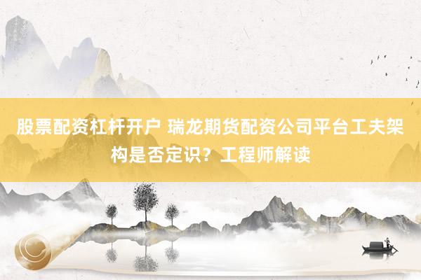 股票配资杠杆开户 瑞龙期货配资公司平台工夫架构是否定识？工程师解读