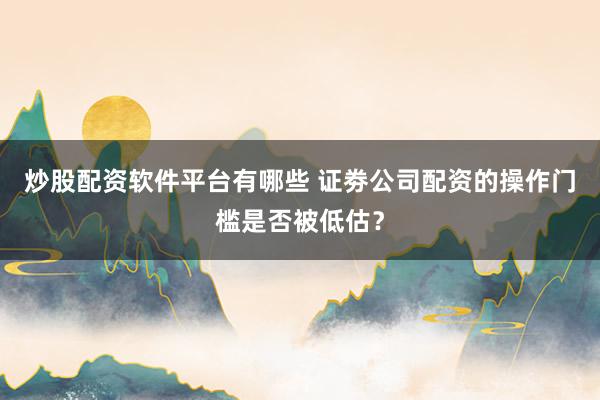 炒股配资软件平台有哪些 证劵公司配资的操作门槛是否被低估？