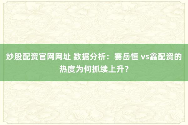 炒股配资官网网址 数据分析：赛岳恒 vs鑫配资的热度为何抓续上升？