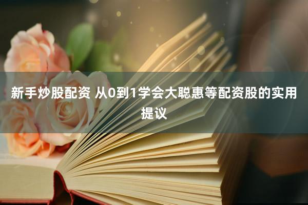 新手炒股配资 从0到1学会大聪惠等配资股的实用提议