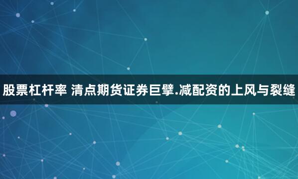 股票杠杆率 清点期货证券巨擘.减配资的上风与裂缝