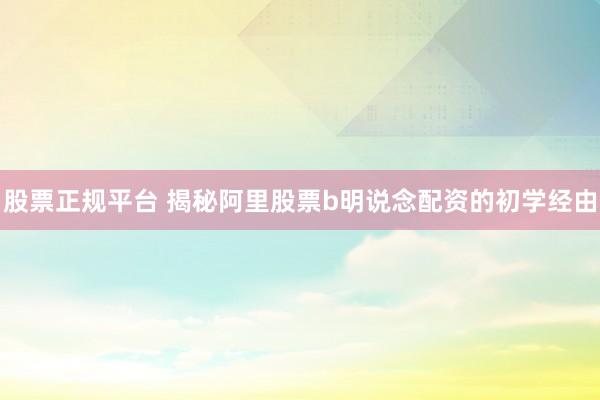 股票正规平台 揭秘阿里股票b明说念配资的初学经由