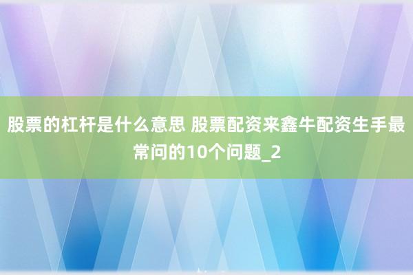 股票的杠杆是什么意思 股票配资来鑫牛配资生手最常问的10个问题_2
