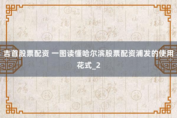 吉首股票配资 一图读懂哈尔滨股票配资浦发的使用花式_2