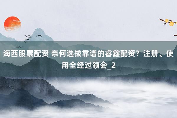 海西股票配资 奈何选拔靠谱的睿鑫配资？注册、使用全经过领会_2