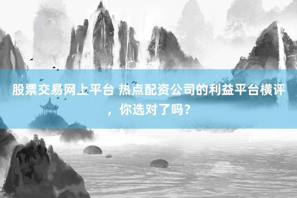股票交易网上平台 热点配资公司的利益平台横评，你选对了吗？