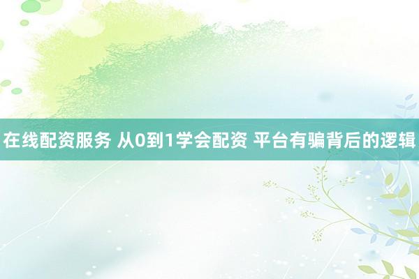 在线配资服务 从0到1学会配资 平台有骗背后的逻辑