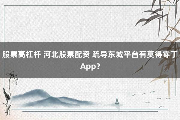 股票高杠杆 河北股票配资 疏导东城平台有莫得零丁App？