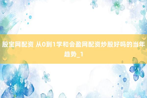 股宝网配资 从0到1学和会盈网配资炒股好吗的当年趋势_1