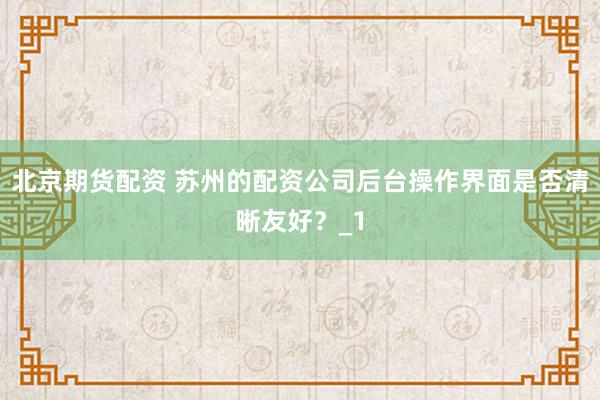 北京期货配资 苏州的配资公司后台操作界面是否清晰友好？_1
