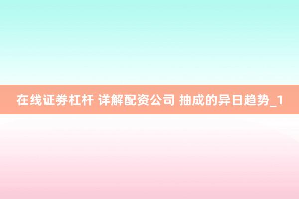 在线证劵杠杆 详解配资公司 抽成的异日趋势_1