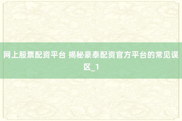 网上股票配资平台 揭秘豪泰配资官方平台的常见误区_1