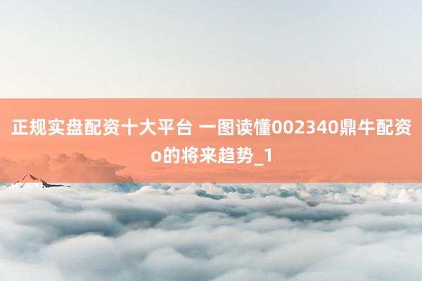 正规实盘配资十大平台 一图读懂002340鼎牛配资o的将来趋势_1