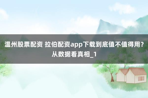 温州股票配资 拉伯配资app下载到底值不值得用？从数据看真相_1