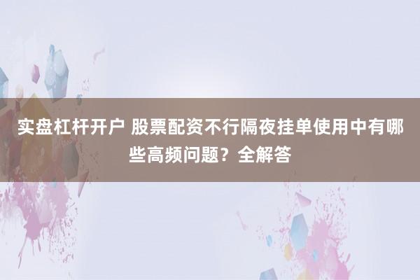 实盘杠杆开户 股票配资不行隔夜挂单使用中有哪些高频问题？全解答