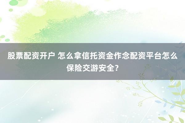 股票配资开户 怎么拿信托资金作念配资平台怎么保险交游安全？