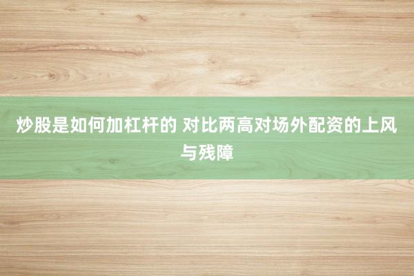 炒股是如何加杠杆的 对比两高对场外配资的上风与残障