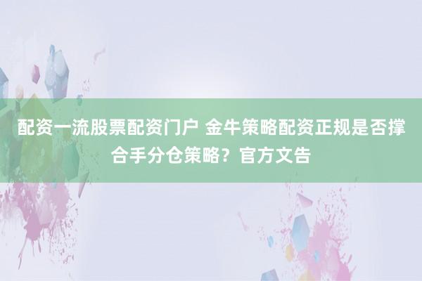 配资一流股票配资门户 金牛策略配资正规是否撑合手分仓策略？官方文告