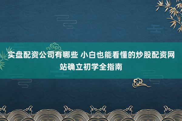 实盘配资公司有哪些 小白也能看懂的炒股配资网站确立初学全指南