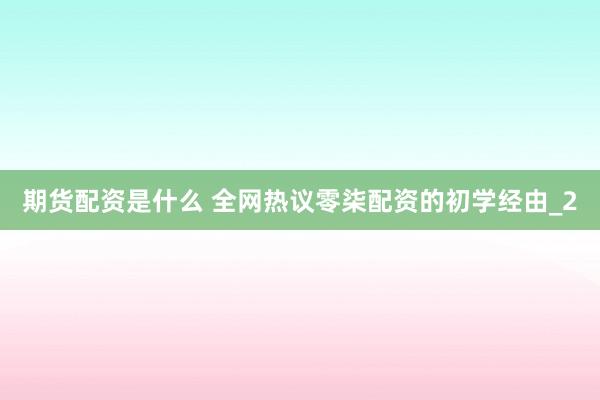 期货配资是什么 全网热议零柒配资的初学经由_2