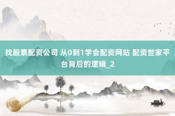 找股票配资公司 从0到1学会配资网站 配资世家平台背后的逻辑_2