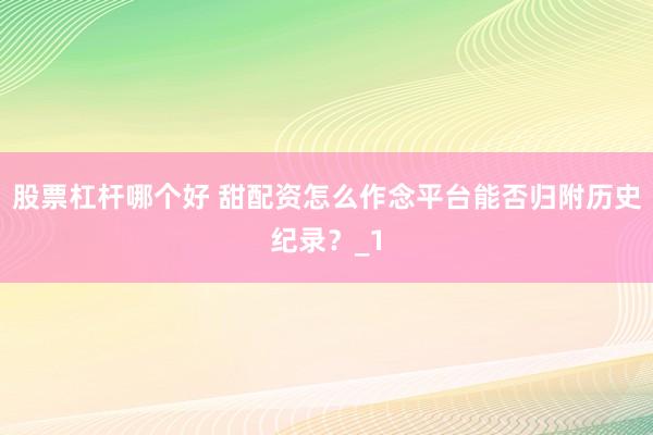股票杠杆哪个好 甜配资怎么作念平台能否归附历史纪录？_1