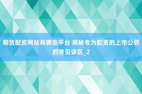 期货配资网站有哪些平台 揭秘专为配资的上市公司的常见误区_2
