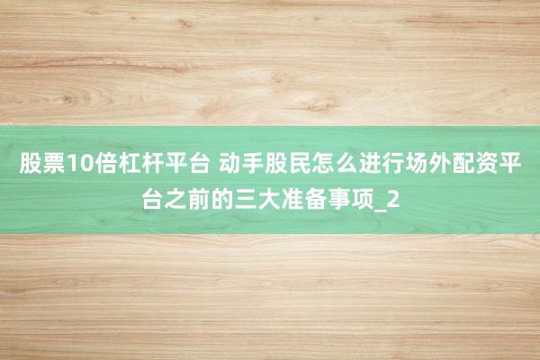 股票10倍杠杆平台 动手股民怎么进行场外配资平台之前的三大准备事项_2